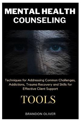 Mental Health Counseling Tools: Techniques for Promoting Psychological Wellness, Approaches for Addressing Common Challenges, Addictions, Trauma Recovery and Skills for Effective Client Support - Brandon Oliver - cover