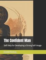 The Confident Man: Self-Help for Developing a Strong Self-Image