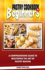 Pastry Cookbook for Beginners: A Comprehensive Guide to Mastering the Art of Pastry Making