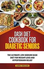 Dash Diet Cookbook for Diabetic Seniors: The Ultimate Low-Sodium DASH Diet for Weight Loss and Hypertension Relief.