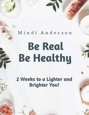 Be Real Be Healthy - Two Weeks to a Lighter and Brighter You - Mindi Anderson - cover