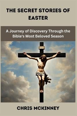 The Secret Stories of Easter: A Journey of Discovery Through the Bible's Most Beloved Season - Chris McKinney - cover