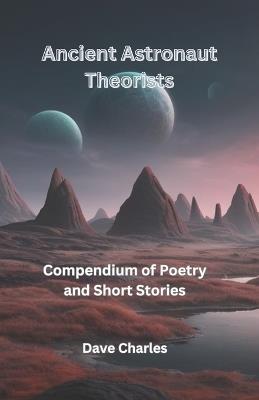 Ancient Astronaut Theorists Compendium Of Poetry and Short Stories: Poetry and Short Stories About The Ancient Alien Agenda - Dave Charles - cover