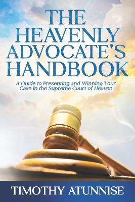 The Heavenly Advocate's Handbook: A Guide to Presenting and Winning Your Case in the Supreme Court of Heaven - Timothy Atunnise - cover