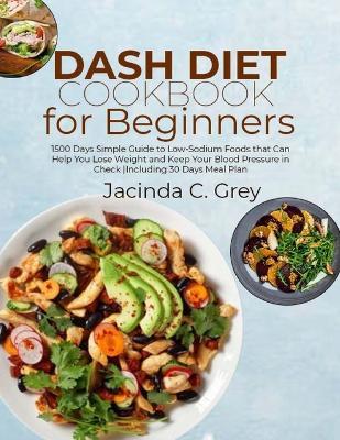 DASH Diet Cookbook for Beginners: 1500 Days Simple Guide to Low-Sodium Foods that Can Help You Lose Weight and Keep Your Blood Pressure in Check Including 30 Days Meal Plan - Jacinda C Grey - cover