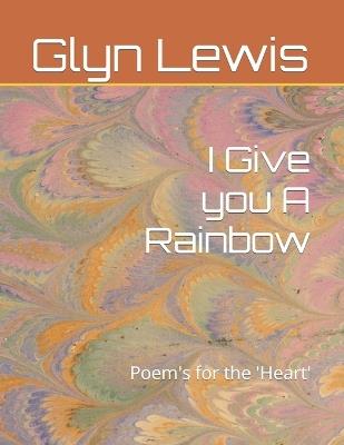 I Give you A Rainbow: Poem's for the 'Heart' - Glyn Lewis - cover