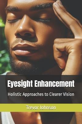 Eyesight Enhancement: Holistic Approaches to Clearer Vision - Trevor Johnson - cover