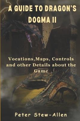 A Guide To Dragon's Dogma II: Vocations, Maps, Controls and other Details about the Game - Peter Stew-Allen - cover