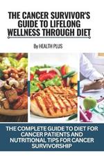 The Cancer Survivor's Guide to Lifelong Wellness Through Diet: The Complete Guide to Diet for Cancer Patients and Nutritional Tips for Cancer Survivorship