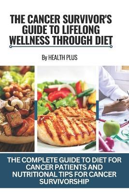 The Cancer Survivor's Guide to Lifelong Wellness Through Diet: The Complete Guide to Diet for Cancer Patients and Nutritional Tips for Cancer Survivorship - Health Plus - cover