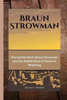 Braun Strowman: The Gentle Giant: Braun Strowman and the Redefinition of Power in Wrestling - Kenneth L Rowland - cover