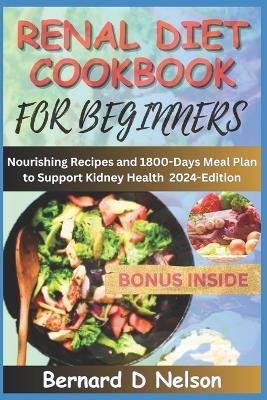 Renal Diet Cookbook for Beginners: Nourishing Recipes and 1800-Days Meal Plan to Support Kidney Health - 2024 Edition - Bernard D Nelson - cover