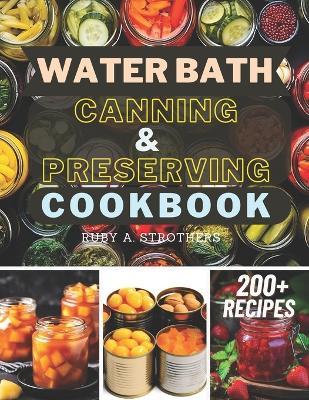 Water Bath Canning and Preserving Cookbook: Ultimate Water Bath Canning and Preserving Guide with 200+ Modern Homesteading, Prepping, and Delicious Recipes to Stock Your Pantry and Achieve Self-Sufficiency - Ruby a Strothers - cover
