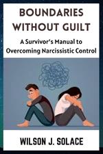 Boundaries without Guilt: A Survivor's Manual to Overcoming Narcissistic Control