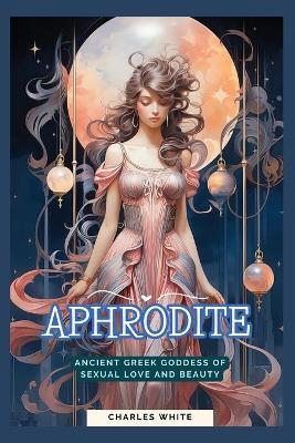 Aphrodite: Ancient Greek Goddess of Sexual Love and Beauty - Charles White - cover