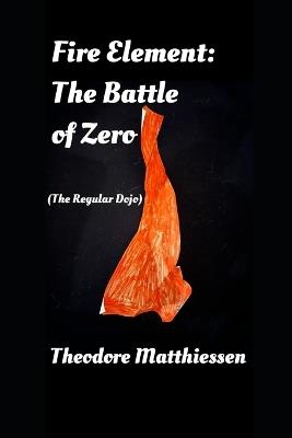 Fire Element: The Battle Of Zero: (The Regular Dojo) - Theodore Matthiessen - cover