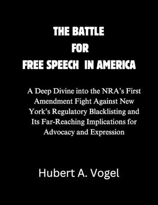 The Battle for Free Speech in America: A Deep Divine into the NRA's First Amendment Fight Against New York's Regulatory Blacklisting and Its Far-Reaching Implications for Advocacy and Expression - Hubert A Vogel - cover