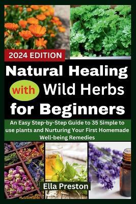 Natural Healing with Wild Herbs for Beginners: An Easy Step-by-Step Guide to 35 Simple to use plants and Nurturing Your First Homemade Well-being Remedies - Ella Preston - cover