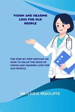 Vision and Hearing Loss for Old People: The Step By Step Method On How to Solve The Issue Of Vision And Hearing Loss For Old People