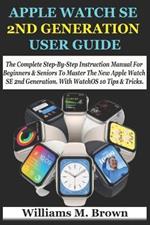 Apple Watch Se 2nd Generation User Guide: The Complete Step-By-Step Instruction Manual For Beginners & Seniors To Master The New Apple Watch SE 2nd Generation. With WatchOS 10 Tips & Tricks.