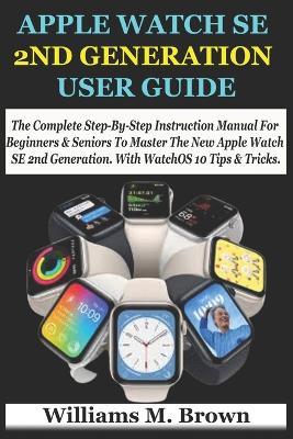 Apple Watch Se 2nd Generation User Guide: The Complete Step-By-Step Instruction Manual For Beginners & Seniors To Master The New Apple Watch SE 2nd Generation. With WatchOS 10 Tips & Tricks. - Williams M Brown - cover
