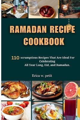Ramadan Recipe Cookbook: 110 Scrumptious Recipes That Are Ideal For Celebrating All Year Long, Eid, and Ramadan. - Erica W Petit - cover