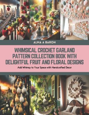 Whimsical Crochet Garland Pattern Collection Book with Delightful Fruit and Floral Designs: Add Whimsy to Your Space with Handcrafted Decor - Alma A Baron - cover