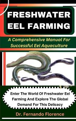 Freshwater Eel Farming: A Comprehensive Manual For Successful Eel Aquaculture: Enter The World Of Freshwater Eel Farming And Explore The Global Demand For This Delicacy - Fernando Florence - cover