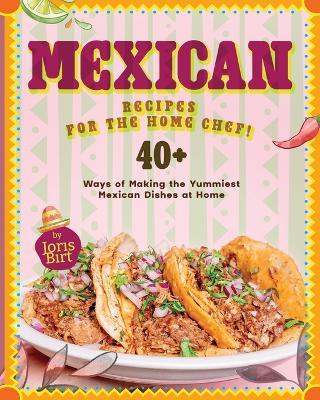 Mexican Recipes for the Home Chef!: 40+ Ways of Making the Yummiest Mexican Dishes at Home - Joris Birt - cover