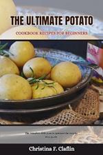 The Ultimate Potato Cookbook Recipes for Beginners: The complete delicious recipes and the step by step guide