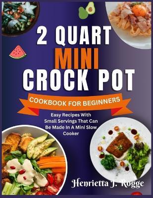 2 Quart Mini Crock Pot Cookbook for Beginners: Easy Recipes With Small Servings That Can Be Made In A Mini Slow Cooker - Henrietta J Rogge - cover