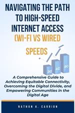 NAVIGATING THE PATH TO HIGH-SPEED INTERNET ACCESS (WI-FI vs WIRED SPEEDS): A Comprehensive Guide to Achieving Equitable Connectivity, Overcoming the Digital Divide, and Empowering Communities