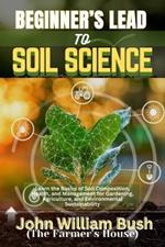 Beginner's Lead to Soil Science: Learn the Basics of Soil Composition, Health, and Management for Gardening, Agriculture, and Environmental Sustainability