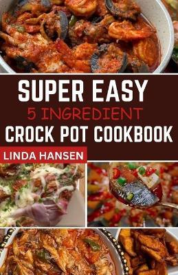 Super easy 5 Ingredient crock pot cookbook: Simple, delicious and nutritious recipes for busy People - Linda Hansen - cover