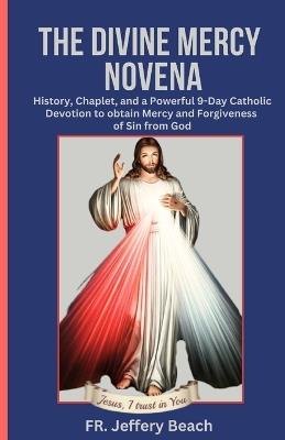 The Divine Mercy Novena: History, Chaplet, and a Powerful 9-Day Catholic Devotion to Obtain Mercy and Forgiveness of Sin from God - Jeffery Beach - cover