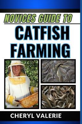 Novices Guide to Catfish Farming: Diving Into Aquaculture, The Beginners Handbook To Feeding, Rearing, And Making Profits In Catfish Farming - Cheryl Valerie - cover