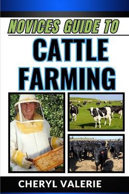 Novices Guide to Cattle Farming: From Pasture To Profit, Navigating The Journey Of Novice Cattle Ranching, Grazing, Rearing And Achieving Gain - Cheryl Valerie - cover