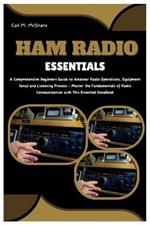 Ham Radio Essentials: A Comprehensive Beginners Guide to Amateur Radio Operations, Equipment Setup and Licensing Process - Master the Fundamentals of Radio Communication with This Essential Handbook