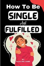 How To Be Single And Fulfilled: Self-Discovery: Unlocking Happiness Beyond Relationships And Building A Fulfilling Single Life