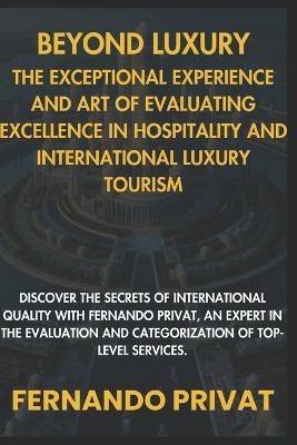 Beyond Luxury: The Exceptional Experience and the Art of Assessing Excellence in Hospitality and International Luxury Tourism.: Discover the Secrets of International Quality with Fernando Privat, Expe - Fernando Privat - cover