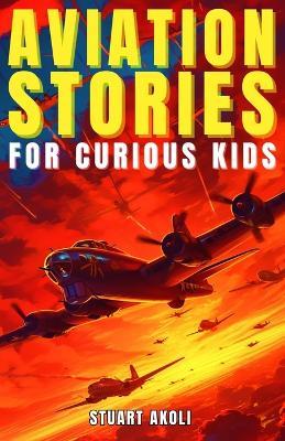 Aviation Stories for Curious Kids: Explore the Fascinating Tales of Airplanes, Pioneer Pilots, and Flight Mysteries! - Stuart Akoli - cover