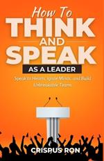 How To Think and Speak As A Leader: Speak to Hearts, Ignite Minds, and Build Unbreakable Teams