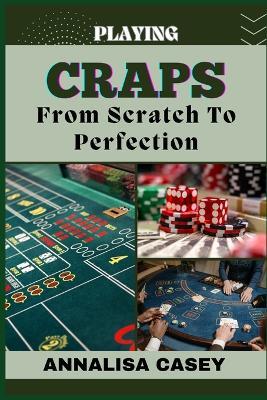 Playing Craps from Scratch to Perfection: Mastering The Art Of Rolling The Dice, Your Step By Step Journey From Novice To Becoming An Expert - Annalisa Casey - cover