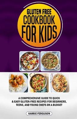 Gluten Free Cookbook for Kids: A Comprehensive Guide to Quick & Easy Gluten-Free Recipes for Beginners, Teens, and Young Chefs on a Budget - Karrie Ferguson - cover