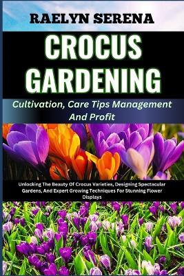 CROCUS GARDENING Cultivation, Care Tips Management And Profit: Unlocking The Beauty Of Crocus Varieties, Designing Spectacular Gardens, And Expert Growing Techniques For Stunning Flower Displays - Raelyn Serena - cover