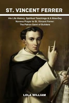 St. Vincent Ferrer: His Life History, Spiritual Teachings & A Nine-Day Novena Prayer to St. Vincent Ferrer: The Patron Saint of Builders. - Lola William - cover