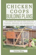 Chicken Coops Building Plans: The Simple and Step-by-Step Guide for Planning, Designing and Constructing a Chicken Coop (From Idea to Execution)