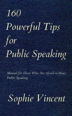 160 Powerful Tips for Public Speaking: Manual for Those Who Are Afraid or Hates Public Speaking - Sophie Vincent - cover