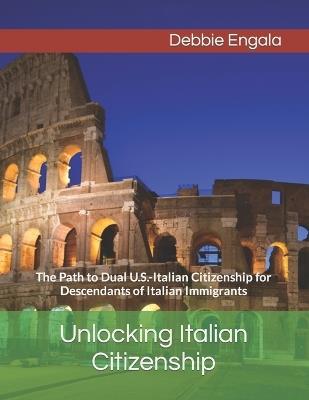 Unlocking Italian Citizenship: The Path to Dual U.S.-Italian Citizenship for Descendants of Italian Immigrants - Debbie Engala - cover