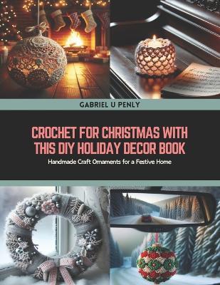 Crochet for Christmas with this DIY Holiday Decor Book: Handmade Craft Ornaments for a Festive Home - Gabriel U Penly - cover